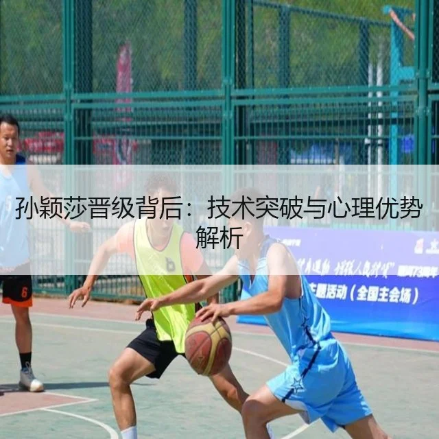 孙颖莎晋级背后：技术突破与心理优势解析